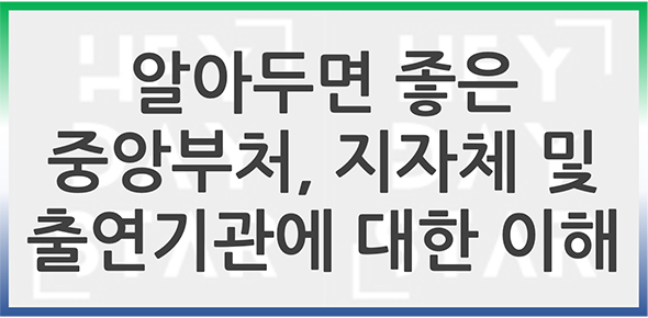 알아두면 좋은 중앙부처, 지자체 및 출연기관에 대한 이해
